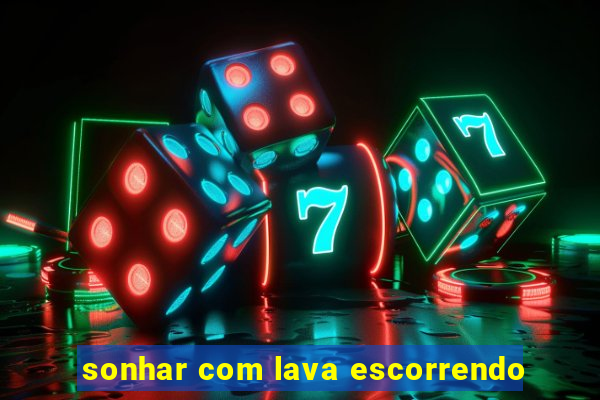 sonhar com lava escorrendo